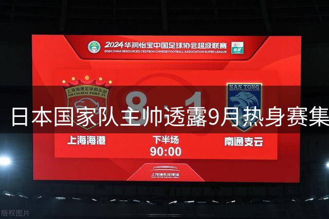 日本国家队主帅透露9月热身赛集训计划